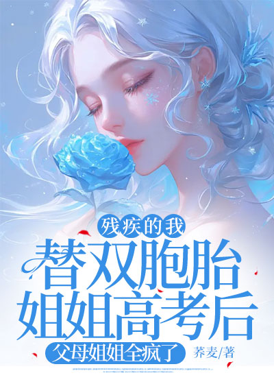 残疾的我替双胞胎姐姐高考后，父母姐姐全疯了
