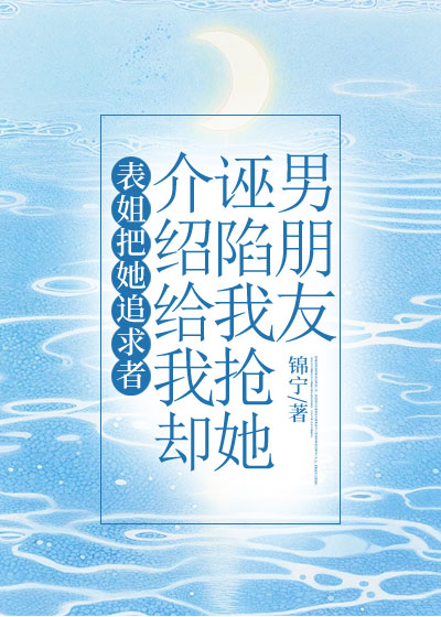 表姐把她追求者介绍给我却诬陷我抢她男朋友