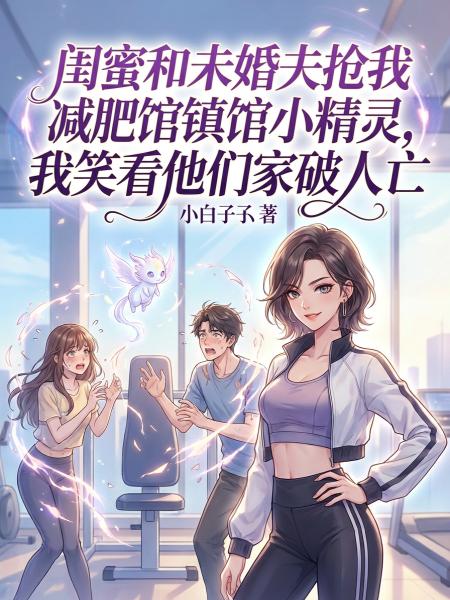 闺蜜和未婚夫抢我减肥馆镇馆小精灵，我笑看他们家破人亡