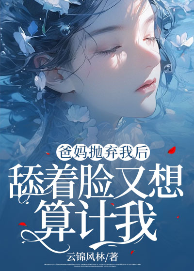 爸妈抛弃我后，舔着脸又想算计我